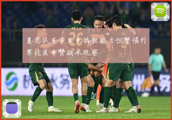 基恩认可卡里克执教能力但警惕外界过度夸赞战术观察