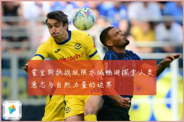 霍金斯挑战极限水域畅游探索人类意志与自然力量的边界