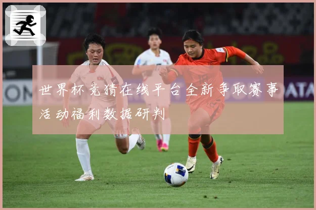 世界杯竞猜在线平台全新争取赛事活动福利数据研判