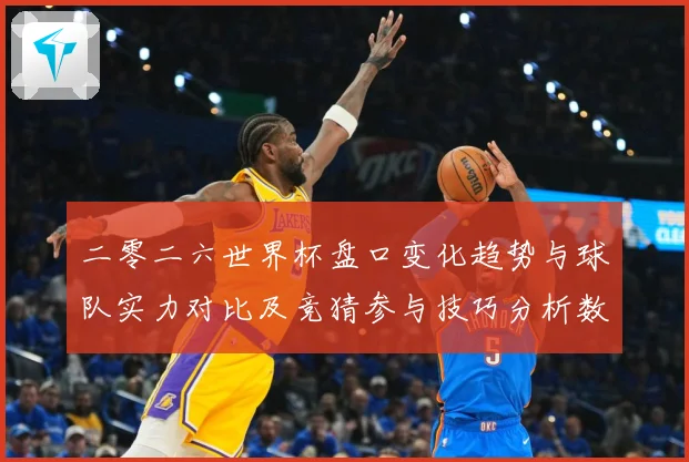 二零二六世界杯盘口变化趋势与球队实力对比及竞猜参与技巧分析数据研判