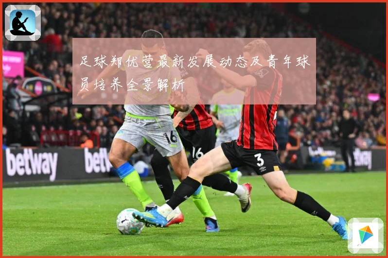 足球郑优营最新发展动态及青年球员培养全景解析