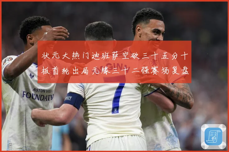 状元大热门迪班萨空砍三十五分十板首轮出局无缘三十二强赛场复盘