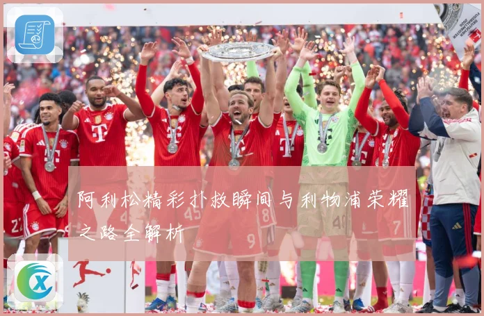 阿利松精彩扑救瞬间与利物浦荣耀之路全解析