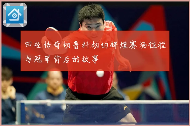 田径传奇切普科切的辉煌赛场征程与冠军背后的故事