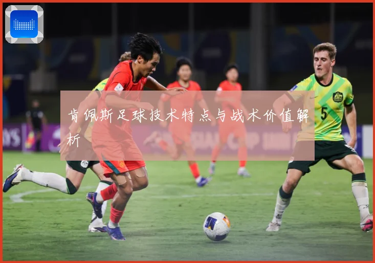 肯佩斯足球技术特点与战术价值解析
