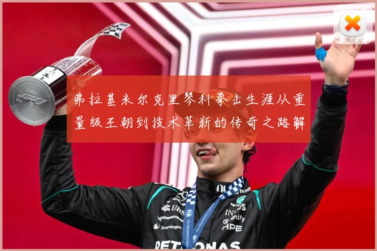 弗拉基米尔克里琴科拳击生涯从重量级王朝到技术革新的传奇之路解析