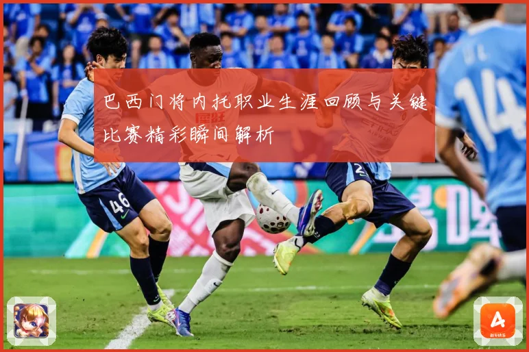 巴西门将内托职业生涯回顾与关键比赛精彩瞬间解析