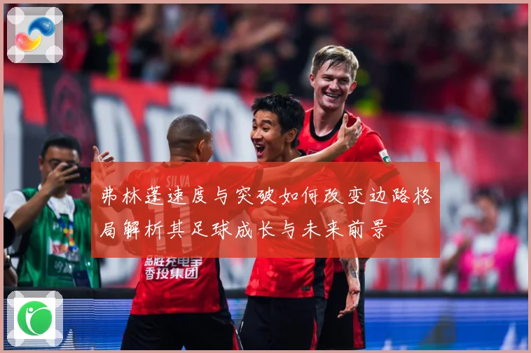 弗林蓬速度与突破如何改变边路格局解析其足球成长与未来前景