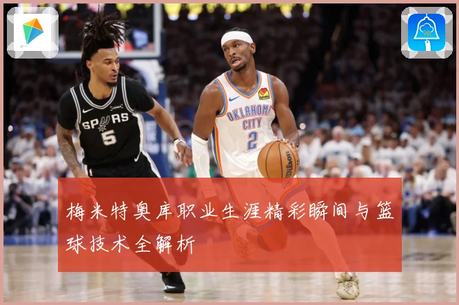 梅米特奥库职业生涯精彩瞬间与篮球技术全解析