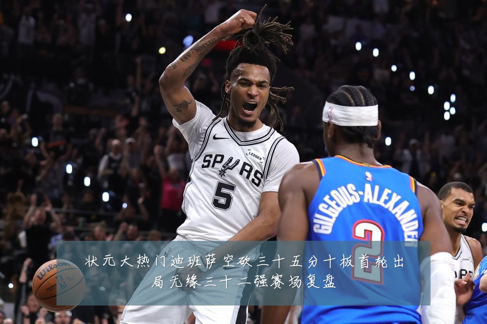 状元大热门迪班萨空砍三十五分十板首轮出局无缘三十二强赛场复盘