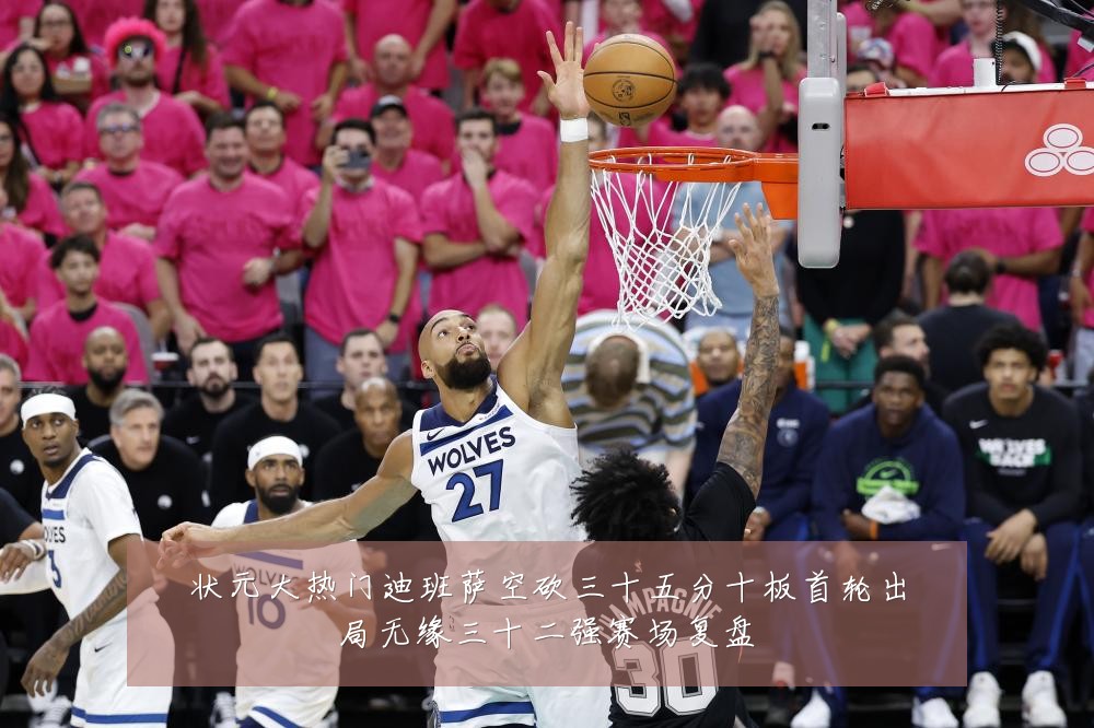 状元大热门迪班萨空砍三十五分十板首轮出局无缘三十二强赛场复盘