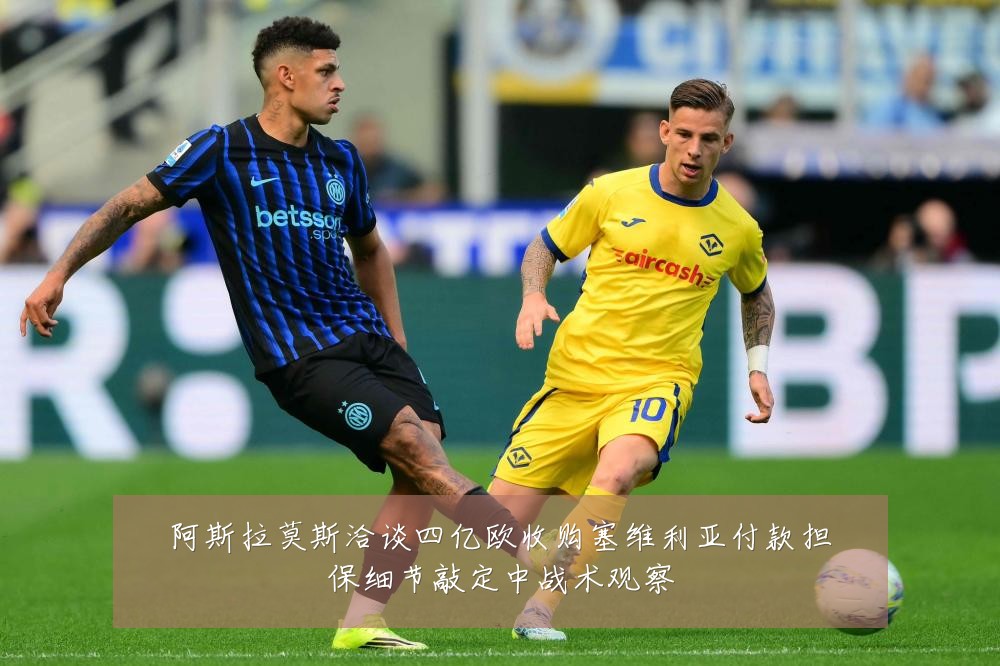阿斯拉莫斯洽谈四亿欧收购塞维利亚付款担保细节敲定中战术观察