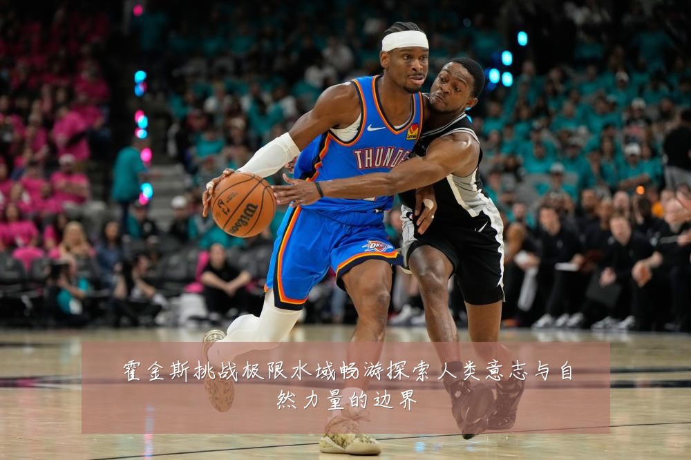 霍金斯挑战极限水域畅游探索人类意志与自然力量的边界